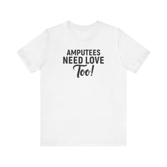 Amputee's Need Love Too - Unisex Short Sleeve Tee | Amputee Awareness,Limb Awareness,Leg Amputee,Gift For Him,Gift For Her, Arm Amputee