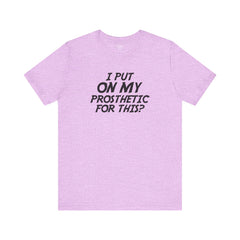 I Put On My Prosthetic For This? - Unisex Short Sleeve Tee | Amputee Awareness,Limb Awareness,Leg Amputee,Gift For Him,Gift For Her,Lost Leg