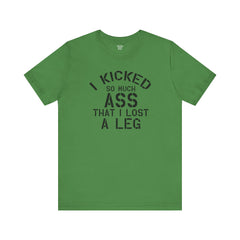 I KICKED so much ASS I LOST a leg! - Unisex Jersey Short Sleeve Tee | Amputee Awareness,Limb Awareness,Leg Amputee,Gift For Him,Gift For Her