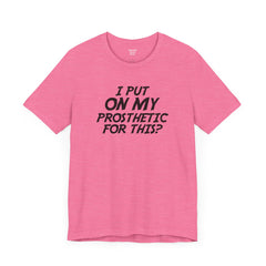 I Put On My Prosthetic For This? - Unisex Short Sleeve Tee | Amputee Awareness,Limb Awareness,Leg Amputee,Gift For Him,Gift For Her,Lost Leg