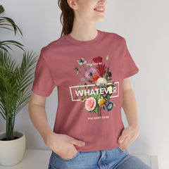 You Can Be WHATEVER You Want To Be Floral Unisex Tee