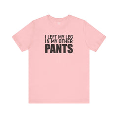 I Left My Leg In My Other Pants - Unisex Jersey Short Sleeve Tee | Amputee Awareness,Limb Awareness,Leg Amputee,Gift For Him,Gift For Her