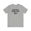 Amputee's Need Love Too - Unisex Short Sleeve Tee | Amputee Awareness,Limb Awareness,Leg Amputee,Gift For Him,Gift For Her, Arm Amputee