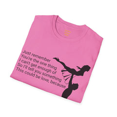 Just remember You're the one thing I can't get enough of So I'll tell you something This could be love, because / Dirty Dancing / Unisex Tee