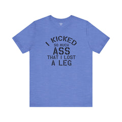I KICKED so much ASS I LOST a leg! - Unisex Jersey Short Sleeve Tee | Amputee Awareness,Limb Awareness,Leg Amputee,Gift For Him,Gift For Her