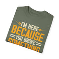 I'm Here Because YOU Broke Something, Comfort Colors Unisex Relaxed Fit T Shirt