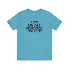 I Put On My Prosthetic For This? - Unisex Short Sleeve Tee | Amputee Awareness,Limb Awareness,Leg Amputee,Gift For Him,Gift For Her,Lost Leg