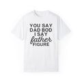 You Say Dad Bod I Say Father figure, Garment Dyed T-Shirt