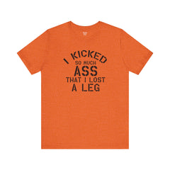 I KICKED so much ASS I LOST a leg! - Unisex Jersey Short Sleeve Tee | Amputee Awareness,Limb Awareness,Leg Amputee,Gift For Him,Gift For Her