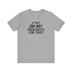 I Put On My Prosthetic For This? - Unisex Short Sleeve Tee | Amputee Awareness,Limb Awareness,Leg Amputee,Gift For Him,Gift For Her,Lost Leg