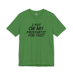 I Put On My Prosthetic For This? - Unisex Short Sleeve Tee | Amputee Awareness,Limb Awareness,Leg Amputee,Gift For Him,Gift For Her,Lost Leg