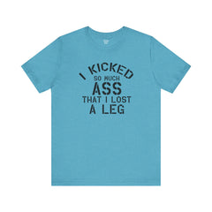 I KICKED so much ASS I LOST a leg! - Unisex Jersey Short Sleeve Tee | Amputee Awareness,Limb Awareness,Leg Amputee,Gift For Him,Gift For Her