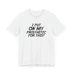 I Put On My Prosthetic For This? - Unisex Short Sleeve Tee | Amputee Awareness,Limb Awareness,Leg Amputee,Gift For Him,Gift For Her,Lost Leg