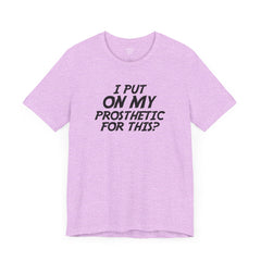 I Put On My Prosthetic For This? - Unisex Short Sleeve Tee | Amputee Awareness,Limb Awareness,Leg Amputee,Gift For Him,Gift For Her,Lost Leg