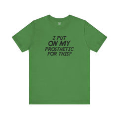 I Put On My Prosthetic For This? - Unisex Short Sleeve Tee | Amputee Awareness,Limb Awareness,Leg Amputee,Gift For Him,Gift For Her,Lost Leg