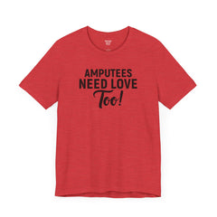 Amputee's Need Love Too - Unisex Short Sleeve Tee | Amputee Awareness,Limb Awareness,Leg Amputee,Gift For Him,Gift For Her, Arm Amputee