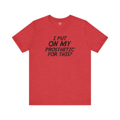 I Put On My Prosthetic For This? - Unisex Short Sleeve Tee | Amputee Awareness,Limb Awareness,Leg Amputee,Gift For Him,Gift For Her,Lost Leg