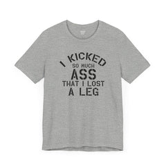 I KICKED so much ASS I LOST a leg! - Unisex Jersey Short Sleeve Tee | Amputee Awareness,Limb Awareness,Leg Amputee,Gift For Him,Gift For Her