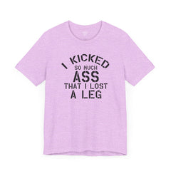 I KICKED so much ASS I LOST a leg! - Unisex Jersey Short Sleeve Tee | Amputee Awareness,Limb Awareness,Leg Amputee,Gift For Him,Gift For Her