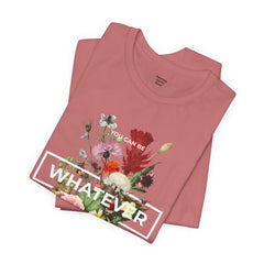You Can Be WHATEVER You Want To Be Floral Unisex Tee