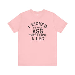I KICKED so much ASS I LOST a leg! - Unisex Jersey Short Sleeve Tee | Amputee Awareness,Limb Awareness,Leg Amputee,Gift For Him,Gift For Her