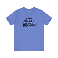 I Put On My Prosthetic For This? - Unisex Short Sleeve Tee | Amputee Awareness,Limb Awareness,Leg Amputee,Gift For Him,Gift For Her,Lost Leg