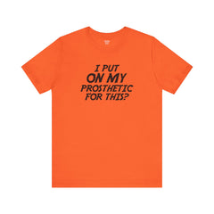 I Put On My Prosthetic For This? - Unisex Short Sleeve Tee | Amputee Awareness,Limb Awareness,Leg Amputee,Gift For Him,Gift For Her,Lost Leg
