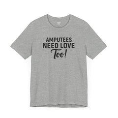 Amputee's Need Love Too - Unisex Short Sleeve Tee | Amputee Awareness,Limb Awareness,Leg Amputee,Gift For Him,Gift For Her, Arm Amputee