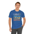 I Have More Than Four Questions - Unisex Jersey Short Sleeve Tee