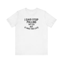 I Said Stop Pulling My Leg - Unisex Jersey Short Sleeve Tee | Amputee Awareness,Limb Awareness,Leg Amputee,Gift For Him,Gift For Her