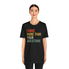 Passover Tee - Unisex Jersey Short Sleeve Tee - I Have More Than Four Questions - Jewish Holiday Shirt