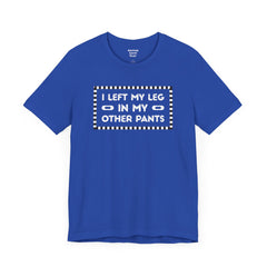I Left My Leg in My Other Pants - Unisex Jersey Short Sleeve Tee | Amputee Awareness,Limb Awareness,Leg Amputee,Gift For Him, Gift For Her