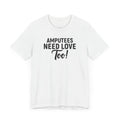 Amputee's Need Love Too - Unisex Short Sleeve Tee | Amputee Awareness,Limb Awareness,Leg Amputee,Gift For Him,Gift For Her, Arm Amputee