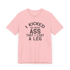 I KICKED so much ASS I LOST a leg! - Unisex Jersey Short Sleeve Tee | Amputee Awareness,Limb Awareness,Leg Amputee,Gift For Him,Gift For Her