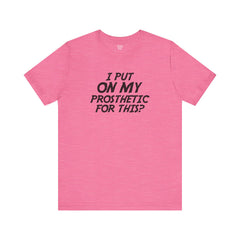 I Put On My Prosthetic For This? - Unisex Short Sleeve Tee | Amputee Awareness,Limb Awareness,Leg Amputee,Gift For Him,Gift For Her,Lost Leg