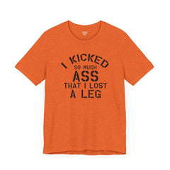 I KICKED so much ASS I LOST a leg! - Unisex Jersey Short Sleeve Tee | Amputee Awareness,Limb Awareness,Leg Amputee,Gift For Him,Gift For Her