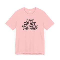 I Put On My Prosthetic For This? - Unisex Short Sleeve Tee | Amputee Awareness,Limb Awareness,Leg Amputee,Gift For Him,Gift For Her,Lost Leg
