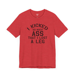 I KICKED so much ASS I LOST a leg! - Unisex Jersey Short Sleeve Tee | Amputee Awareness,Limb Awareness,Leg Amputee,Gift For Him,Gift For Her