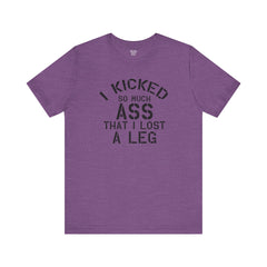 I KICKED so much ASS I LOST a leg! - Unisex Jersey Short Sleeve Tee | Amputee Awareness,Limb Awareness,Leg Amputee,Gift For Him,Gift For Her