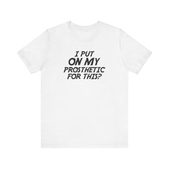 I Put On My Prosthetic For This? - Unisex Short Sleeve Tee | Amputee Awareness,Limb Awareness,Leg Amputee,Gift For Him,Gift For Her,Lost Leg