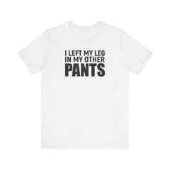 I Left My Leg In My Other Pants - Unisex Jersey Short Sleeve Tee | Amputee Awareness,Limb Awareness,Leg Amputee,Gift For Him,Gift For Her
