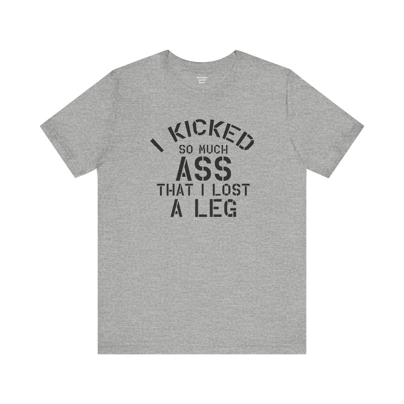 I KICKED so much ASS I LOST a leg! - Unisex Jersey Short Sleeve Tee | Amputee Awareness,Limb Awareness,Leg Amputee,Gift For Him,Gift For Her