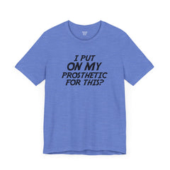 I Put On My Prosthetic For This? - Unisex Short Sleeve Tee | Amputee Awareness,Limb Awareness,Leg Amputee,Gift For Him,Gift For Her,Lost Leg