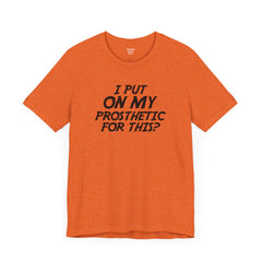 I Put On My Prosthetic For This? - Unisex Short Sleeve Tee | Amputee Awareness,Limb Awareness,Leg Amputee,Gift For Him,Gift For Her,Lost Leg