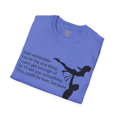 Just remember You're the one thing I can't get enough of So I'll tell you something This could be love, because / Dirty Dancing / Unisex Tee