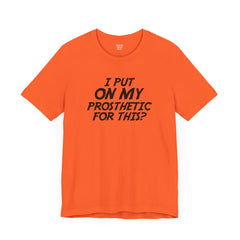 I Put On My Prosthetic For This? - Unisex Short Sleeve Tee | Amputee Awareness,Limb Awareness,Leg Amputee,Gift For Him,Gift For Her,Lost Leg