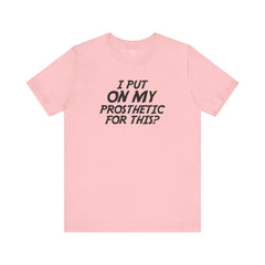I Put On My Prosthetic For This? - Unisex Short Sleeve Tee | Amputee Awareness,Limb Awareness,Leg Amputee,Gift For Him,Gift For Her,Lost Leg