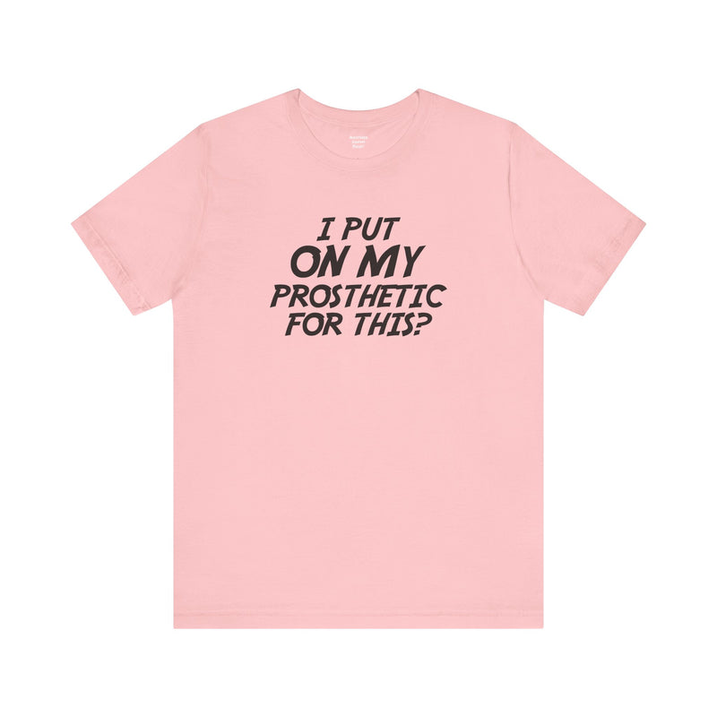 I Put On My Prosthetic For This? - Unisex Short Sleeve Tee | Amputee Awareness,Limb Awareness,Leg Amputee,Gift For Him,Gift For Her,Lost Leg