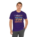 I Have More Than Four Questions - Unisex Jersey Short Sleeve Tee