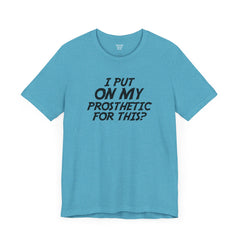 I Put On My Prosthetic For This? - Unisex Short Sleeve Tee | Amputee Awareness,Limb Awareness,Leg Amputee,Gift For Him,Gift For Her,Lost Leg
